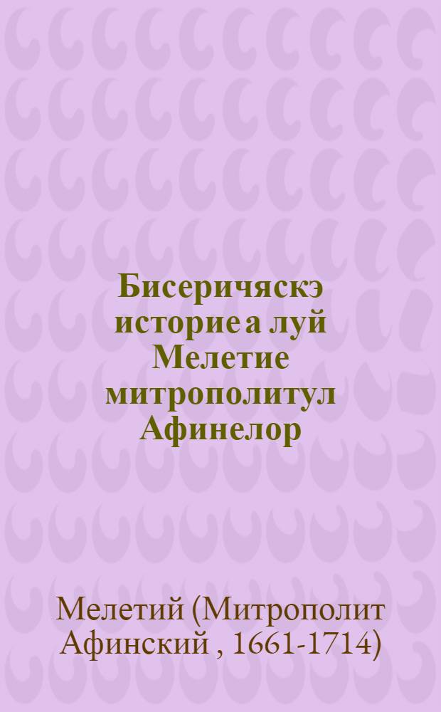 Бисеричяскэ историе а луй Мелетие митрополитул Афинелор = [История христианской церкви]