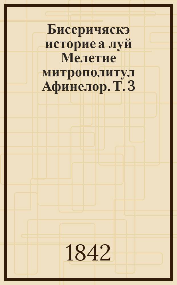 Бисеричяскэ историе а луй Мелетие митрополитул Афинелор. Т. 3