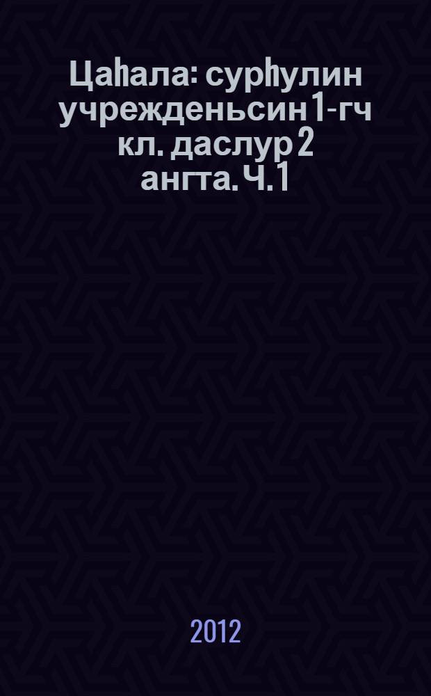 Цаhала : сурhулин учрежденьсин 1-гч кл. даслур 2 ангта. Ч. 1
