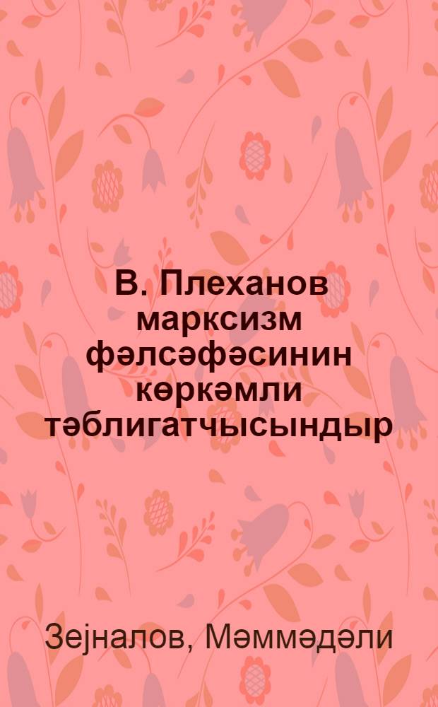 Ҝ. В. Плеханов марксизм фәлсәфәсинин көркәмли тәблигатчысындыр = Г. В. Плеханов выдающийся пропагандист философии марксизма