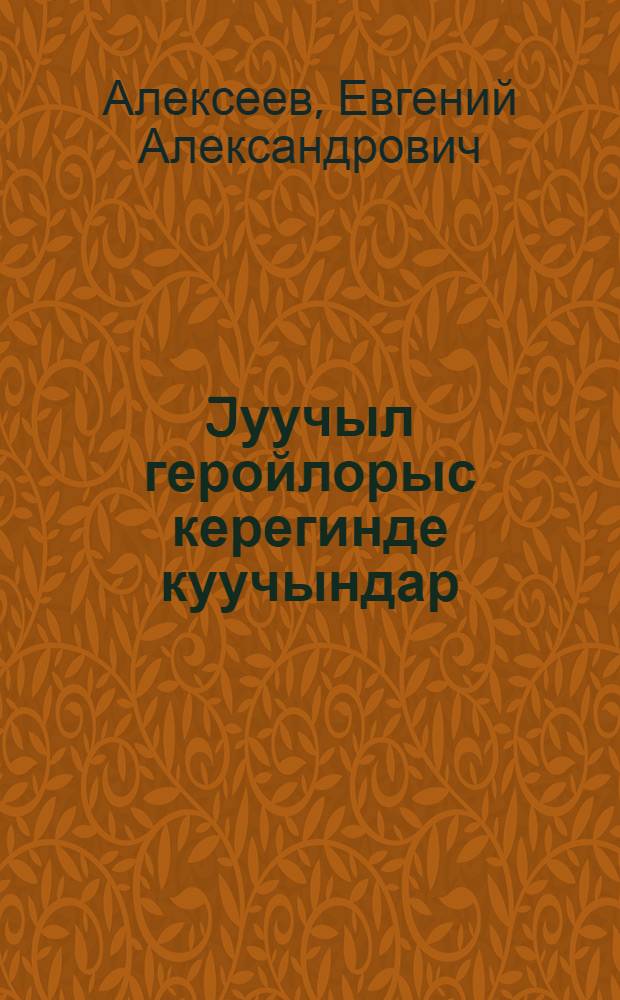 Jуучыл геройлорыс керегинде куучындар = Рассказы о героях-земляках