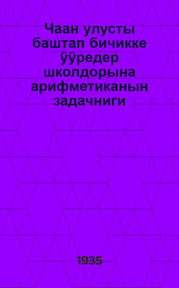 Чаан улусты баштап бичикке ӱӱредер школдорына арифметиканын задачниги = Арифметический задачник для школ грамоты