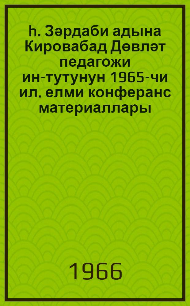 h. Зәрдаби адына Кировабад Дөвләт педагожи ин-тутунун 1965-чи ил. елми конферанс материаллары = Материалы научной конференции Кировабадского педогогического института им. Г. Зардаби за 1965 г. = Материалы научной конференции Кировабадского педогогического института им. Г. Зардаби за 1965 г.