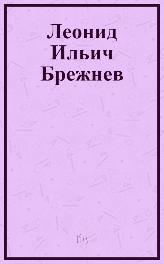 Леонид Ильич Брежнев : кыска биограф.очерк = Л. И. Брежнев