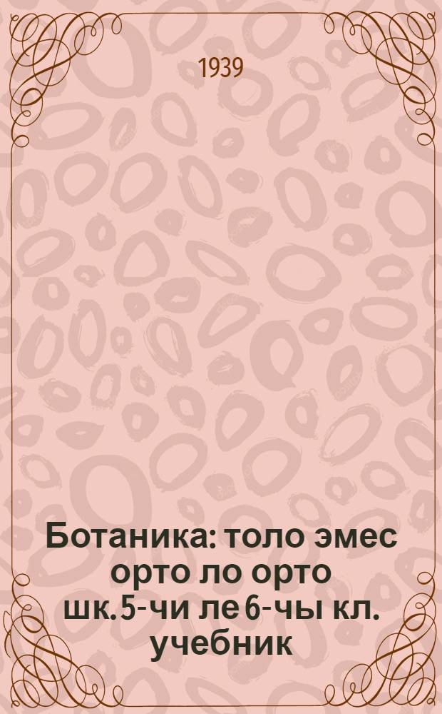 Ботаника : толо эмес орто ло орто шк. 5-чи ле 6-чы кл. учебник = Ботаника