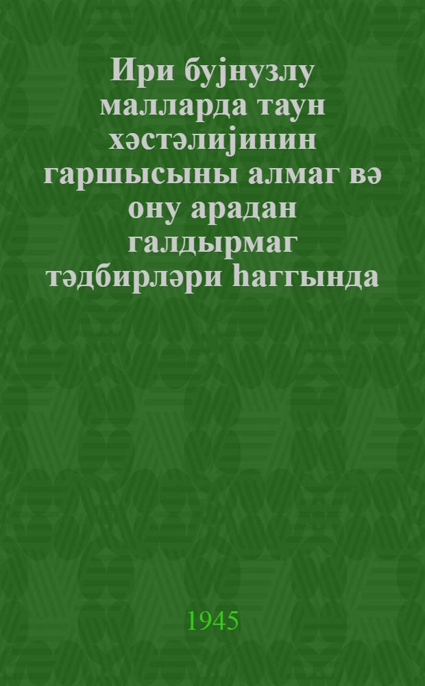Ири буjнузлу малларда таун хәстәлиjинин гаршысыны алмаг вә ону арадан галдырмаг тәдбирләри hаггында : ССРИ Халг Торпаг Комиссарлыгынын 27 июн 1940-чы ил тарихли тә'лиматы = О мероприятиях по предупреждению и ликвидации чумы крупного рогатого скота