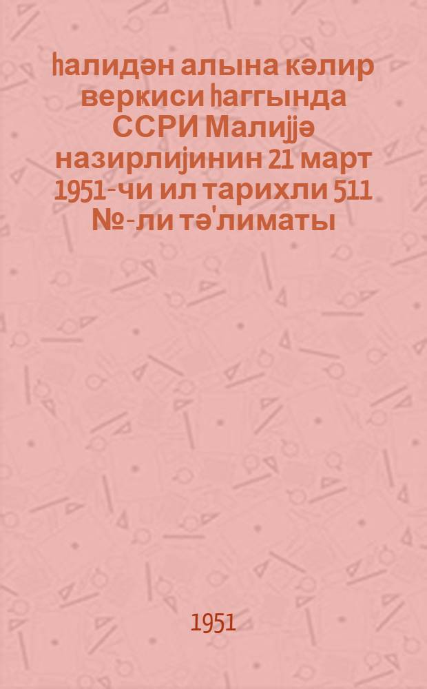 Әhалидән алына кәлир верҝиси hаггында ССРИ Малиjjә назирлиjинин 21 март 1951-чи ил тарихли 511 №-ли тә'лиматы = Инструкция Министерства финансов СССР 21 марта 1951 года № 511 о подоходном налоге с населения