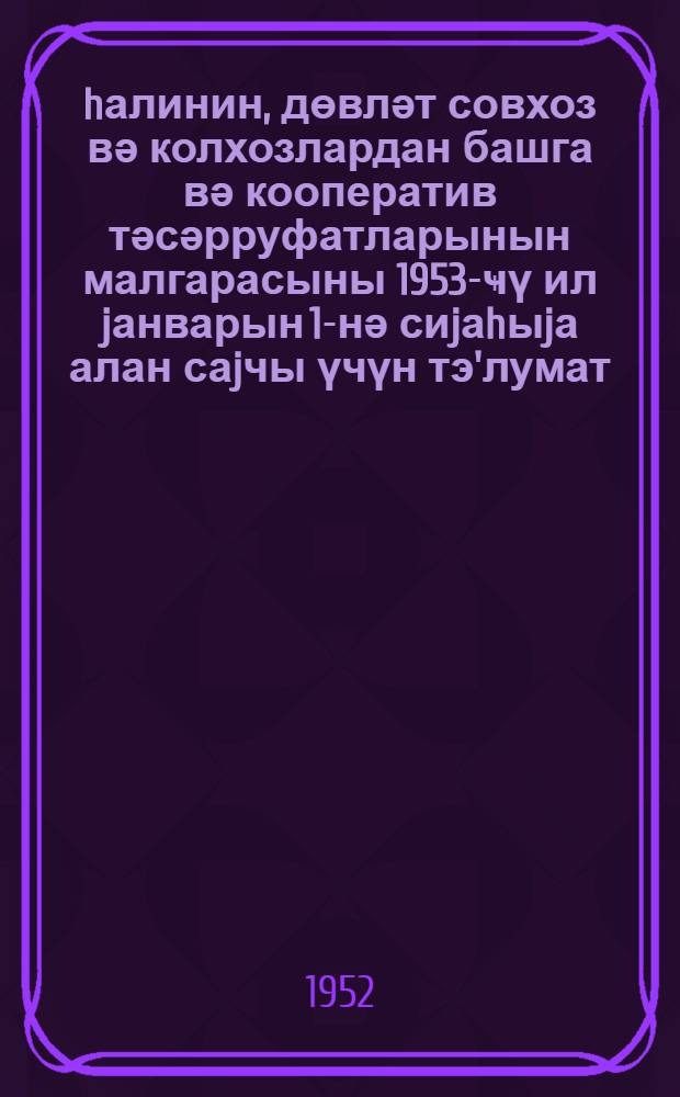 Әhалинин, дөвләт совхоз вә колхозлардан башга вә кооператив тәсәрруфатларынын малгарасыны 1953-ҹү ил jанварын 1-нә сиjаhыjа алан саjчы үчүн тэ'лумат = Инструкция счетчику переписи скота у населения и скота, принадлежащего государственным и кооперативным хозяйствам кроме совхозов и колхозов на 1 января 1953 года