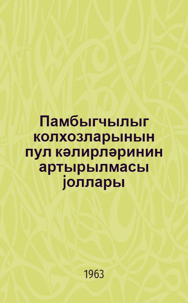 Памбыгчылыг колхозларынын пул кәлирләринин артырылмасы jоллары = Пути увеличения денежных доходов хлопкосеющих колхозов