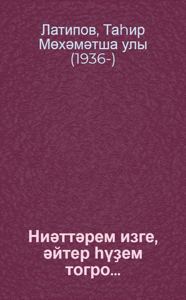 Ниәттәрем изге, әйтер һүҙем тогро... : шигырзар, ҡобайыр, бәйеттәр, фельетон, мәҙәктәр = Мысли мои чисты, слова мои честны...