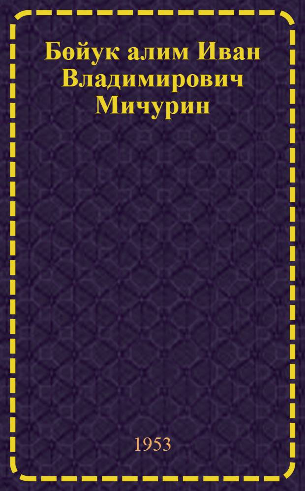 Бөйук алим Иван Владимирович Мичурин = Иван Владимирович Мичурин - великий ученый, преобразователь природы