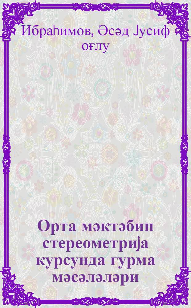 Орта мәктәбин стереометриjа курсунда гурма мәсәләләри : (мүәллимләр үчүн вәсаити) = Задачи на построение в курсе стериометрии средней школы