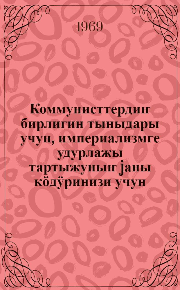 Коммунисттердиҥ бирлигин тыныдары учун, империализмге удурлажы тартыжуныҥ jаны кӧдӱринизи учун : Коммунистический ле ишмекчи партиялардыҥ телекейлик jуунында КПСС-тиҥ делегациязыныҥ башкараачызы КПСС-тиҥ Тӧс Ком. Генеральный качызы нӧкӧр Л. И. Брежневтиҥ 1969 j. 7 июньда Москвада айткан куучыны = За укрепление сплоченности коммунистов, за новый подъем антимпериалистической борьбы