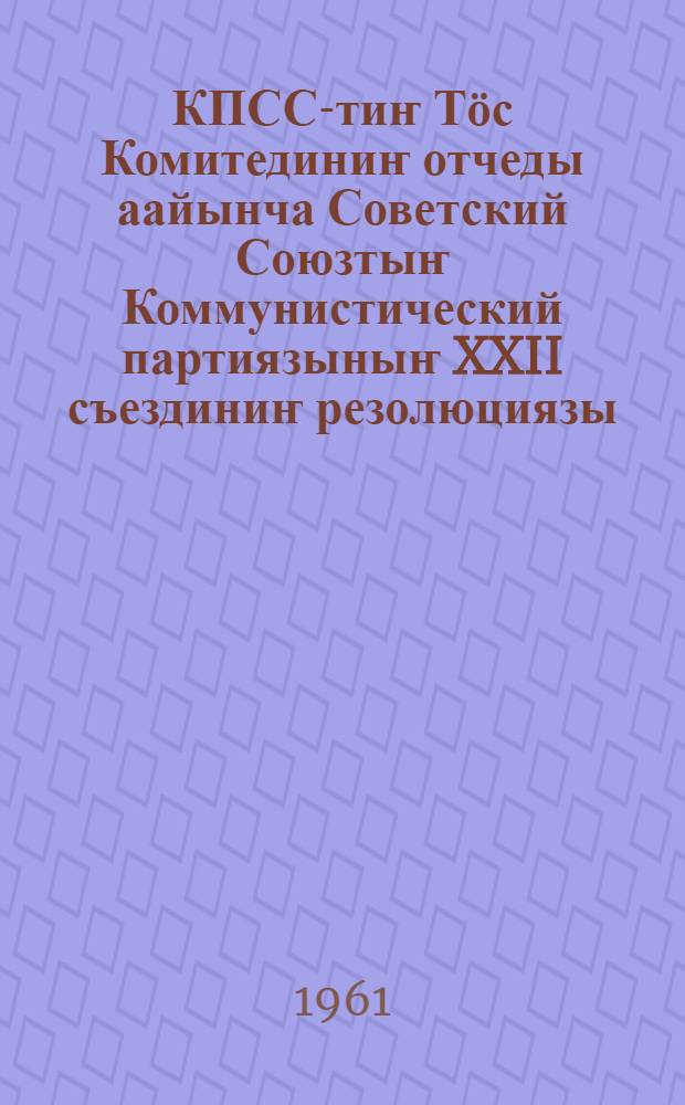 КПСС-тиҥ Тӧс Комитединиҥ отчеды аайынча Советский Союзтыҥ Коммунистический партиязыныҥ XXII съездиниҥ резолюциязы : (1961 j. 31 окт. бирлик шӱӱлтелӱ jарадылган) = Резолюция XXII съезда КПСС по отчету ЦК КПСС