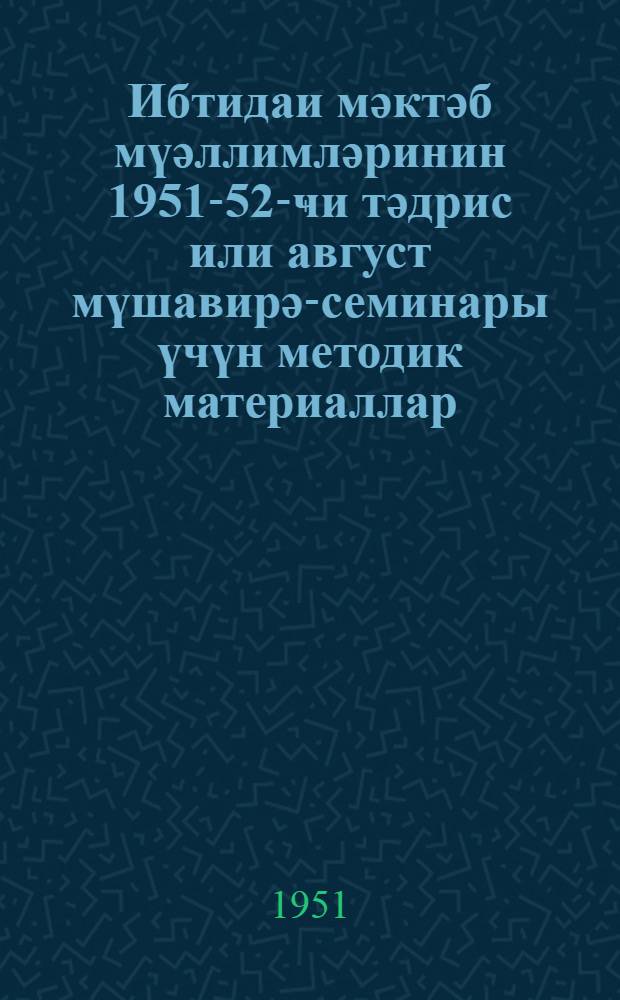 Ибтидаи мәктәб мүәллимләринин 1951-52-ҹи тәдрис или август мүшавирә-семинары үчүн методик материаллар : ана дили, һесаб, тарих, ҹоғрафиjа вә тәбииjjат = Методические материалы августовских районных совещаний-семинаров учителей начальных школ на 1951-52 учебный год