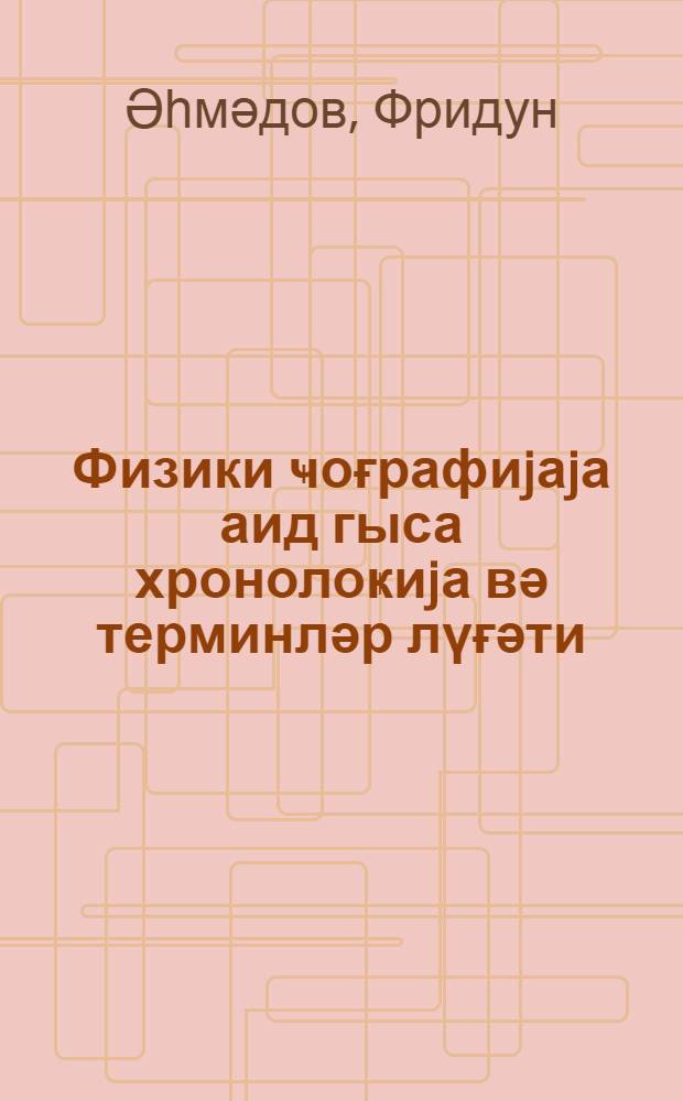 Физики ҹоғрафиjаjа аид гыса хронолоҝиjа вә терминләр лүғәти = Краткая хронология и терминология по физической географии