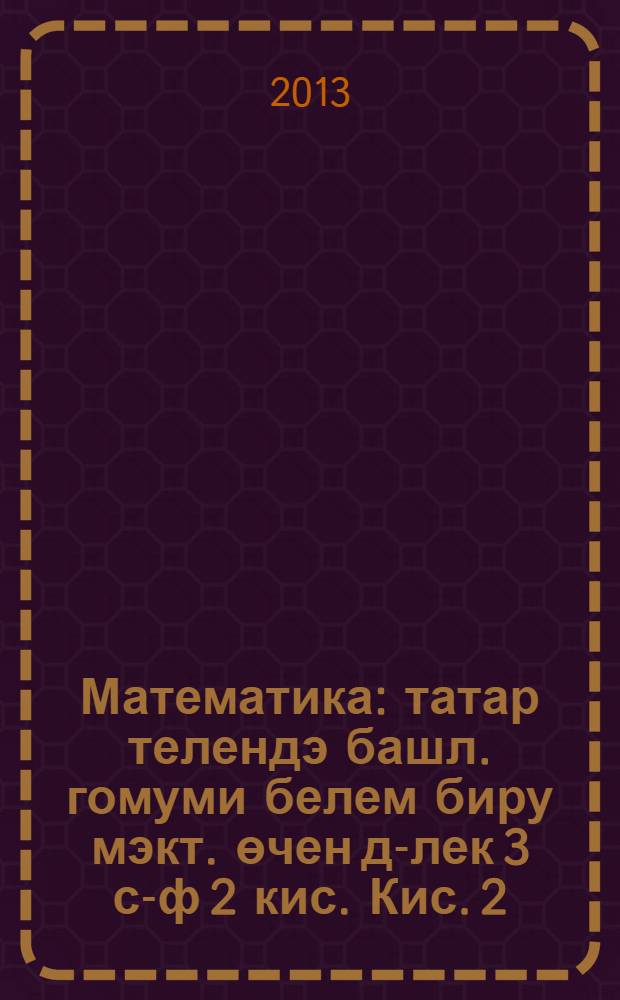 Математика : татар телендэ башл. гомуми белем биру мэкт. өчен д-лек 3 с-ф 2 кис. Кис. 2
