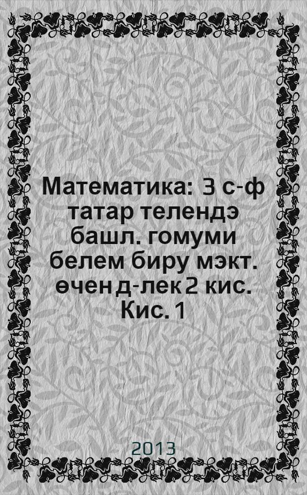 Математика : 3 с-ф татар телендэ башл. гомуми белем биру мэкт. өчен д-лек 2 кис. Кис. 1
