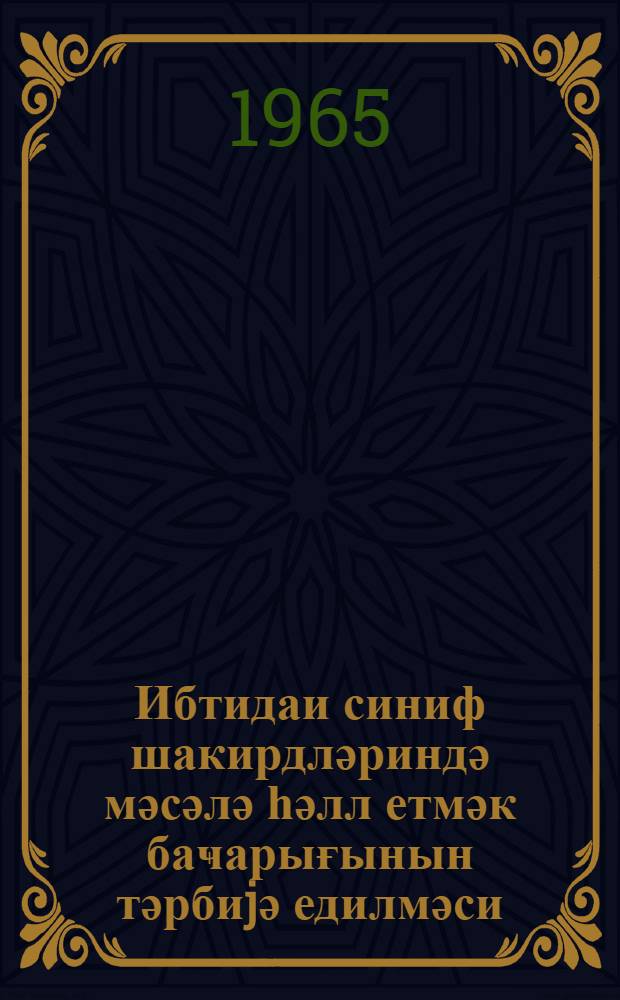 Ибтидаи синиф шакирдләриндә мәсәлә һәлл етмәк баҹарығынын тәрбиjә едилмәси : (методик мәктуб) = Воспитание у учащихся начальных классов умения в решении математических задач