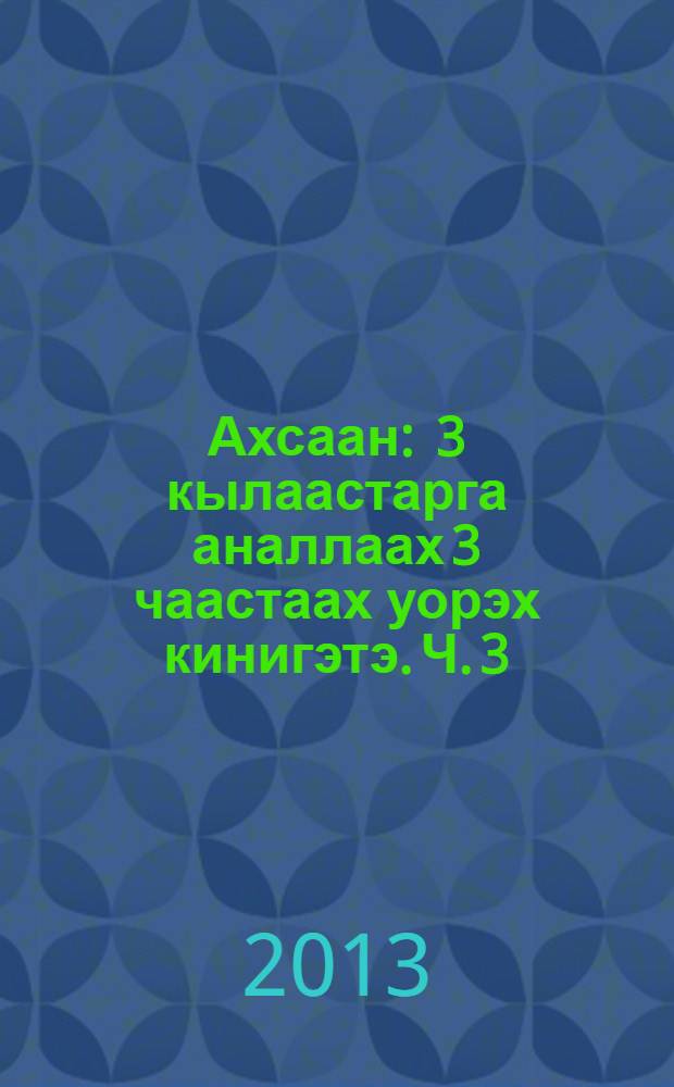 Ахсаан : 3 кылаастарга аналлаах 3 чаастаах уорэх кинигэтэ. Ч. 3