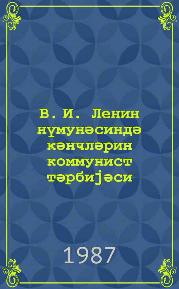 В. И. Ленин нүмунәсиндә ҝәнҹләрин коммунист тәрбиjәси = Ленинский пример в коммунистическом воспитании молодежи