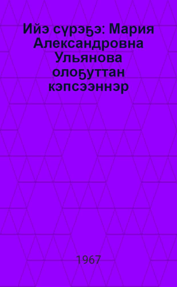 Ийэ сүрэҕэ : Мария Александровна Ульянова олоҕуттан кэпсээннэр = Сердце матери