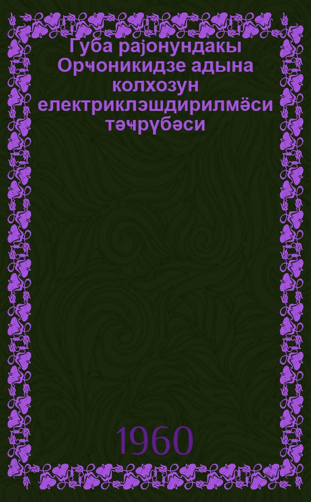 Губа раjонундакы Орҹоникидзе адына колхозун електриклэшдирилмӛси тәҹрүбәси = Из опыта электрификации колхоза им. Орджоникидзе Кубинского района