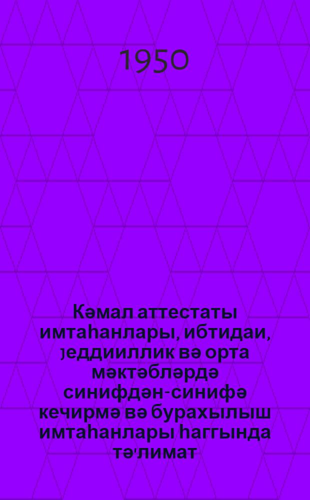 Кәмал аттестаты имтаһанлары, ибтидаи, jеддииллик вә орта мәктәбләрдә синифдән-синифә кечирмә вә бурахылыш имтаһанлары һаггында тә'лимат : (1949/50-ҹи тәдрис или үчүн) = Инструкция об экзаменах на аттестат зрелости и о переводных и выпускных экзаменах в начальной, семилетней и средней школах на 1949/50 учебный год