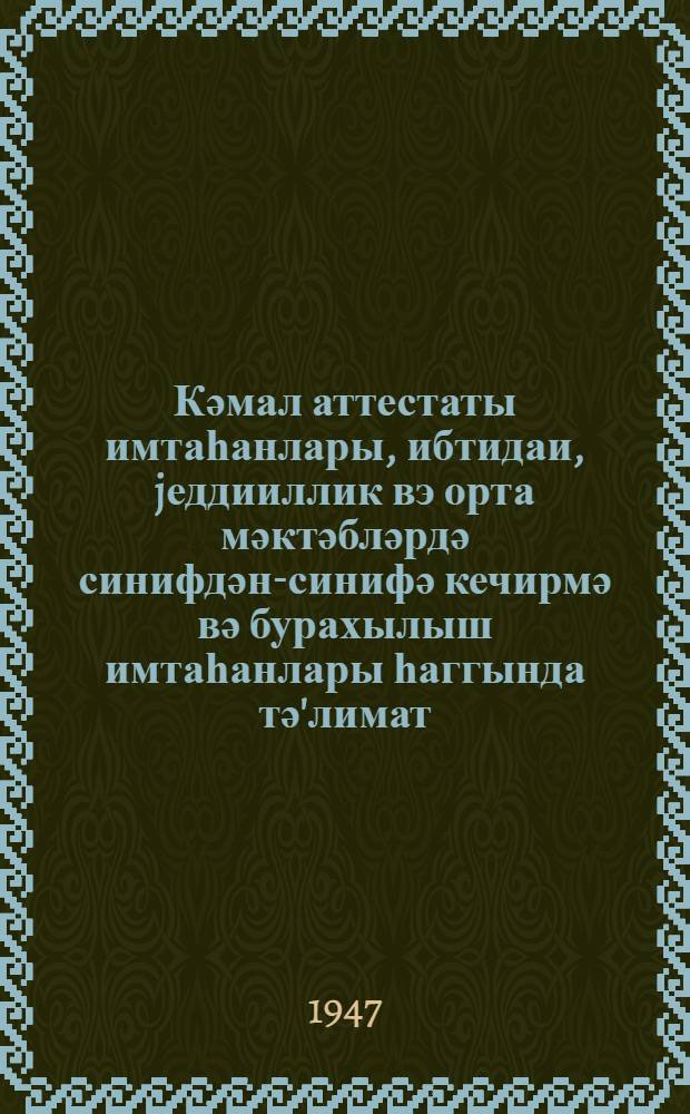 Кәмал аттестаты имтаһанлары, ибтидаи, jеддииллик вэ орта мәктәбләрдә синифдән-синифә кечирмә вә бурахылыш имтаһанлары һаггында тә'лимат = Инструкция об экзаменах на аттестат зрелости и о переводных и выпускных экзаменах в начальной, семилетней и средней школах