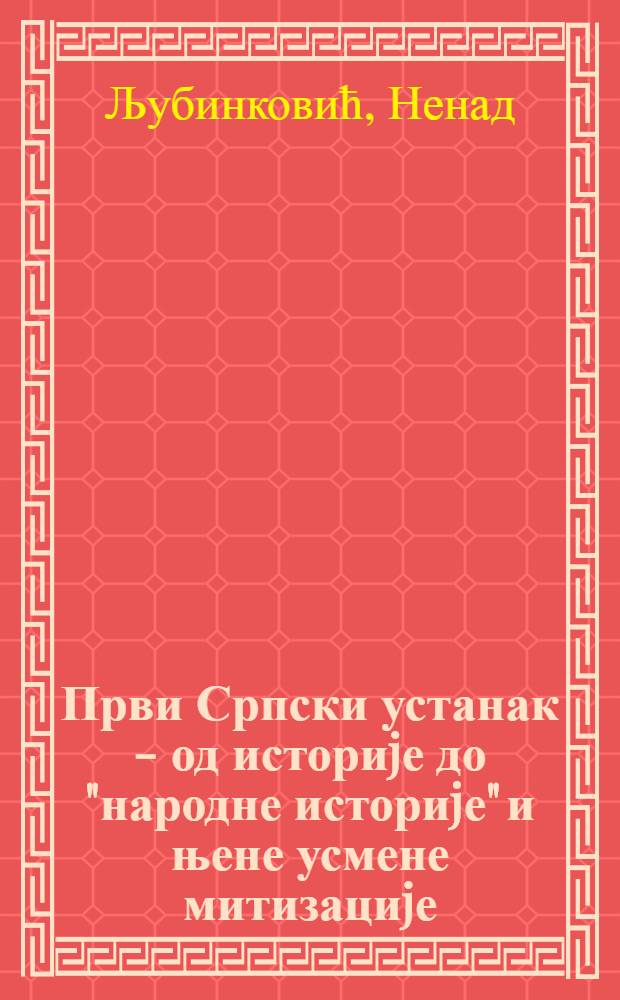 Први Српски устанак - од историjе до "народне историjе" и њене усмене митизациjе : (почетак настаjања нове српске државе) = Первое сербское восстание. От истории до "народной истории" и ее устной мифологизации.