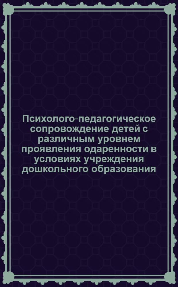 Психолого-педагогическое сопровождение детей с различным уровнем проявления одаренности в условиях учреждения дошкольного образования : учебно-методический комплект в 4 ч. Ч.1 : Организация психолого-педагогического сопровождения одаренных детей на различных этапах дошкольного детства