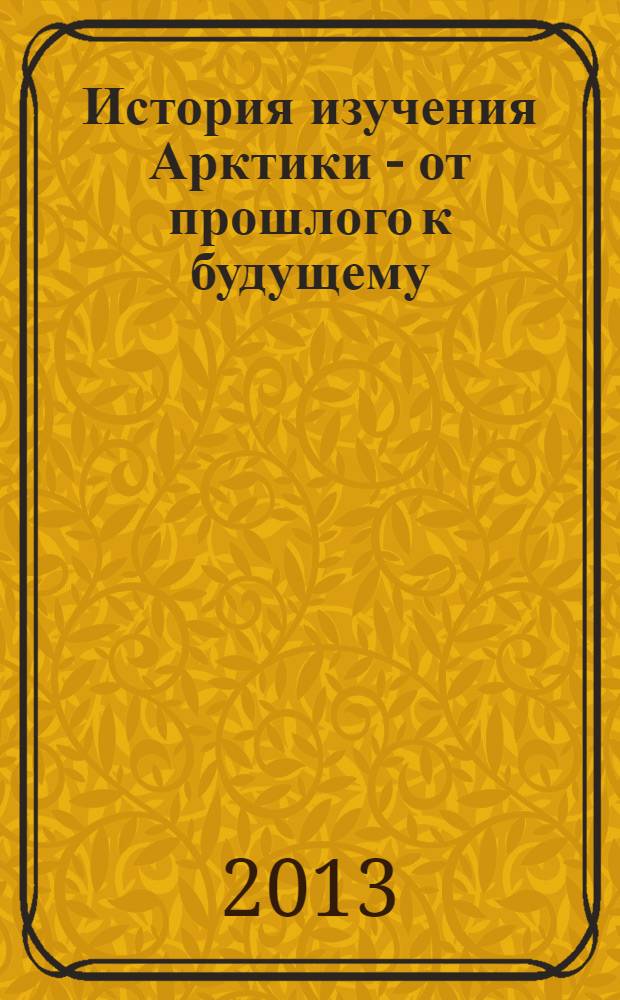 История изучения Арктики - от прошлого к будущему : труды научной конференции, 12-13 сентября 2012 г., Архангельск