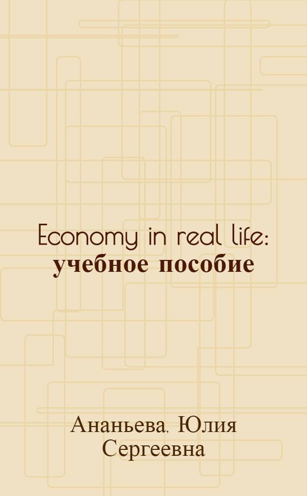 Economy in real life : учебное пособие : для студентов старших курсов вузов по направлению "Лингвистика"