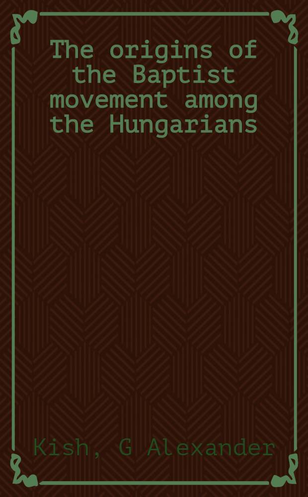 The origins of the Baptist movement among the Hungarians : a history of the Baptists in the kingdom of Hungary from 1846 to 1893 = Истоки баптистского движения среди венгров