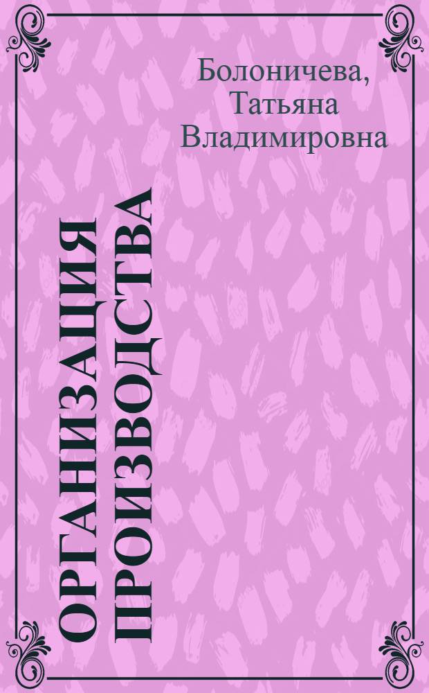 Организация производства : учебное пособие (практикум) для студентов вузов, обучающихся по специальности 080502 "Экономика и управление на предприятии (по отраслям)" и бакалавров по направлению 080500 "Менеджмент"