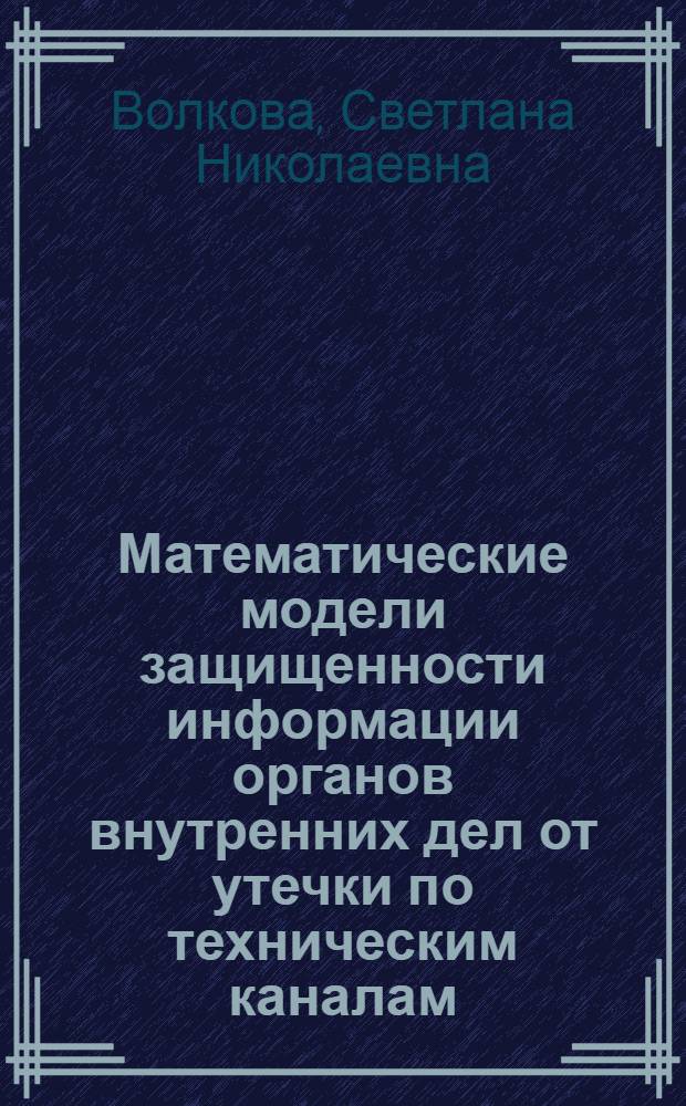 Математические модели защищенности информации органов внутренних дел от утечки по техническим каналам : автореф. дис. на соиск. учен. степ. к. т. н. : специальность 05.13.18 <Математическое моделирование, численные методы и комплексы программ>; специальность 05.13.19 <Методы и системы защиты информации, информационная безопасность>