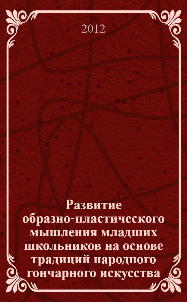 Развитие образно-пластического мышления младших школьников на основе традиций народного гончарного искусства (на примере дополнительного образования) : автореф. дис. на соиск. учен. степ. к. п. н. : специальность 13.00.02 <Теория и методика обучения и воспитания по областям и уровням образования>