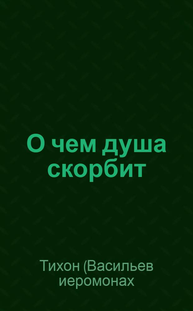 О чем душа скорбит : схиархимандрит Зосима (Сокур) : жизнеописание, пастырские труды, воспоминания духовных чад