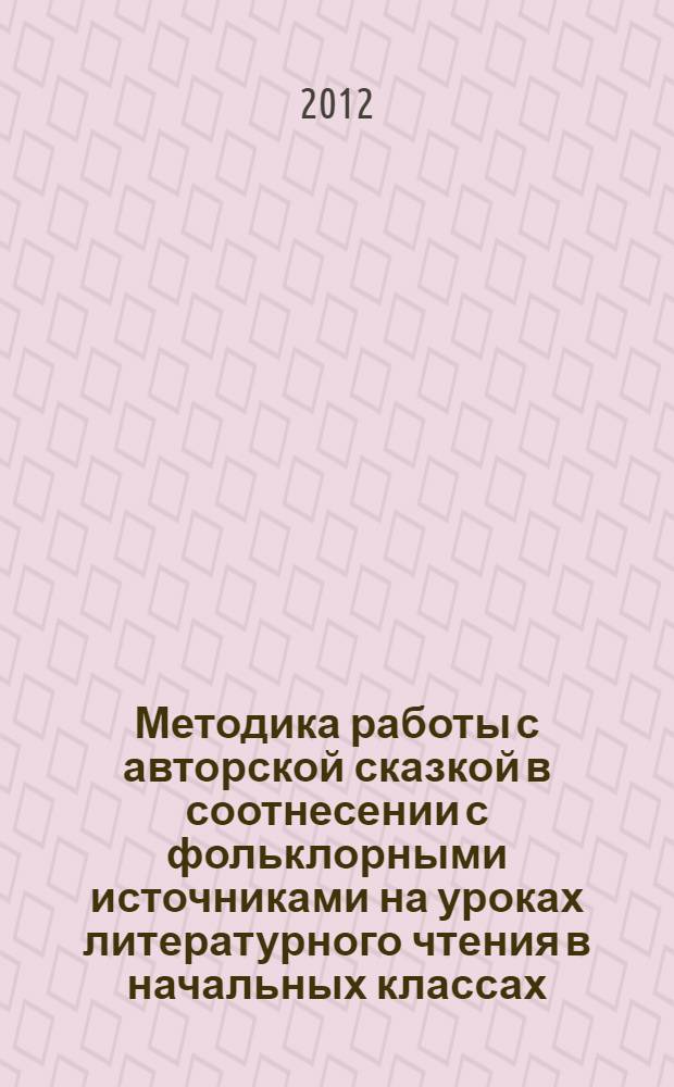 Методика работы с авторской сказкой в соотнесении с фольклорными источниками на уроках литературного чтения в начальных классах : автореф. на соиск. уч. степ. к. п. н. : специальность 13.00.02 <Теория и методика обучения и воспитания русский язык>