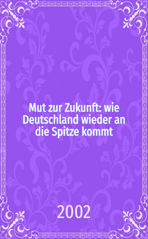 Mut zur Zukunft : wie Deutschland wieder an die Spitze kommt = Мужество на будущее. Как Германия всегда оказывается на острие проблемы.