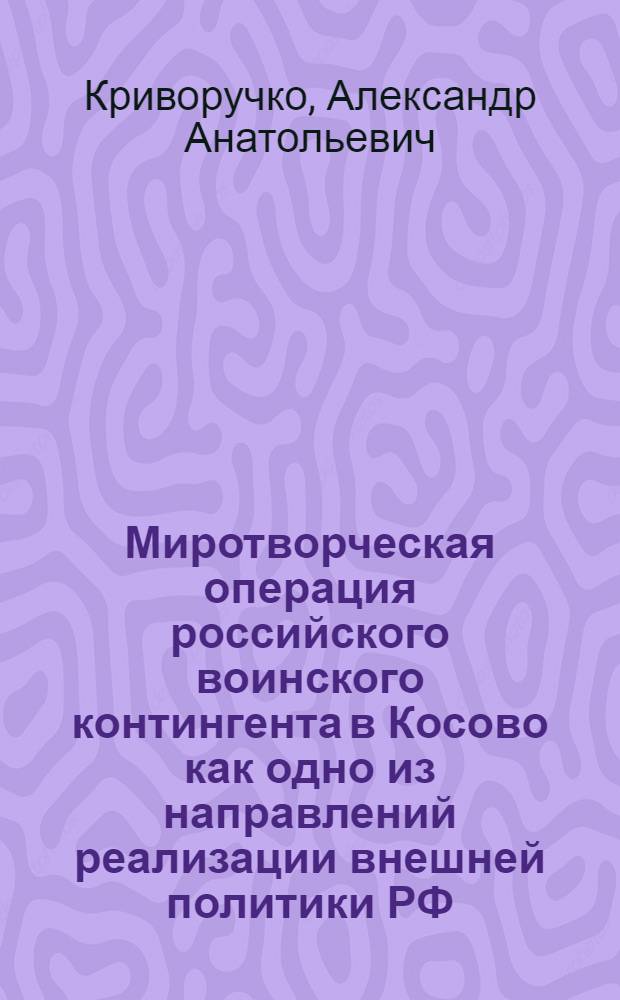 Миротворческая операция российского воинского контингента в Косово как одно из направлений реализации внешней политики РФ (1999-2003) : автореф. дис. на соиск. учен. степ. к. ист. н. : специальность 07.00.15 <История международных отношений и внешней политики>