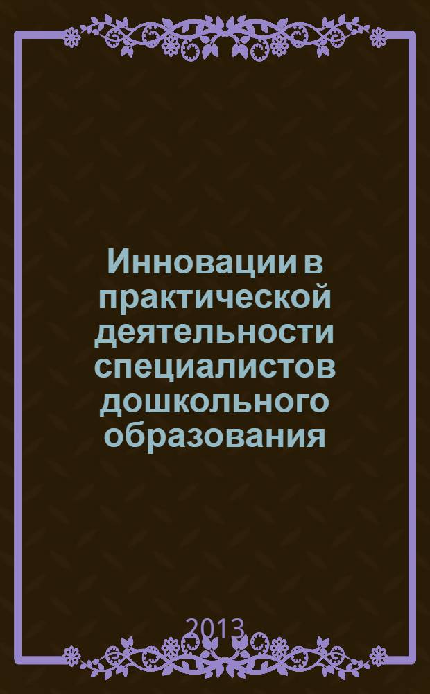 Инновации в практической деятельности специалистов дошкольного образования : в помощь детским психологам, дошкольным педагогам, преподавателям и студентам педагогических ссузов и вузов [сборник научно-методических материалов по итогам 1-й городской научно-практической конференции "Инновационная практическая деятельность педагого-психологов детских садов г. Армавира", 22 ноября 2012 г. Вып. 1