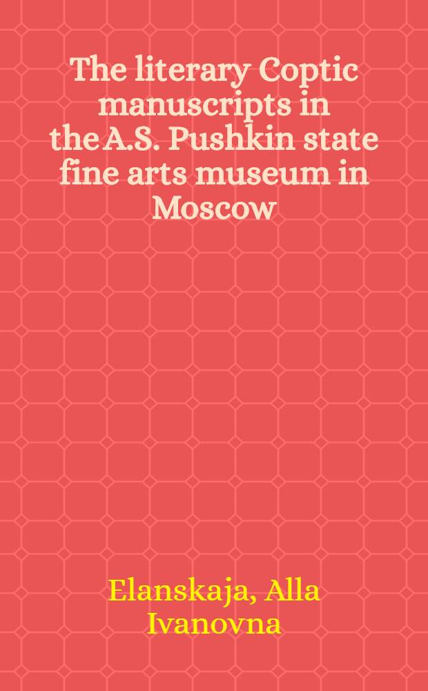 The literary Coptic manuscripts in the A.S. Pushkin state fine arts museum in Moscow = Литературные коптские рукописи в собрании музея изящных искусств(с1937 года-Музей изобразительных искусств им А.С. Пушкина,Москва)