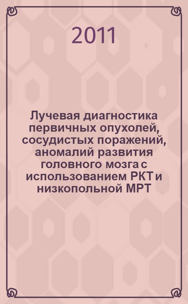 Лучевая диагностика первичных опухолей, сосудистых поражений, аномалий развития головного мозга с использованием РКТ и низкопольной МРТ (0,2Тл) : руководство