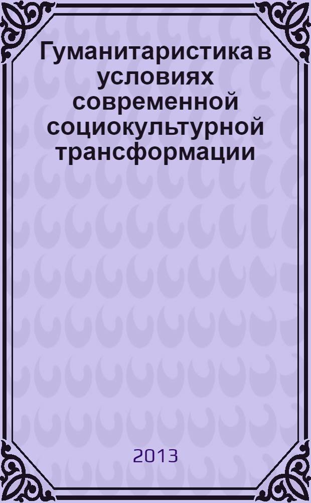 Гуманитаристика в условиях современной социокультурной трансформации : материалы III всероссийской научно-практической конференции 22-23 ноября 2013 года, Липецк