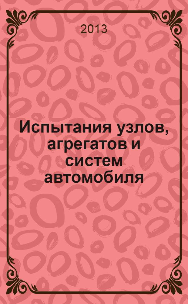 Испытания узлов, агрегатов и систем автомобиля : учебное пособие : для студентов высших учебных заведений, обучающихся по специальности 190109 "Наземные транспортно-технологические средства", 190201 "Автомобиле и тракторостроение", направления 190100 "Наземные транспортно-технологические комплексы"