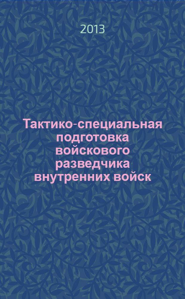 Тактико-специальная подготовка войскового разведчика внутренних войск : учебно-практическое пособие для курсантов и слушателей военных учебных заведений