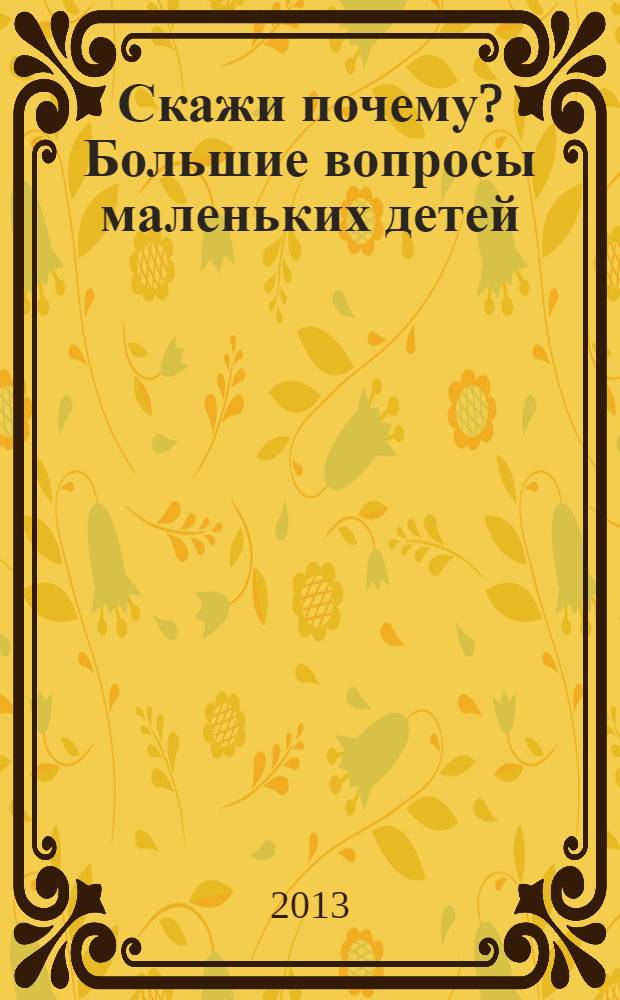 Скажи почему? Большие вопросы маленьких детей : для детей младшего школьного возраста