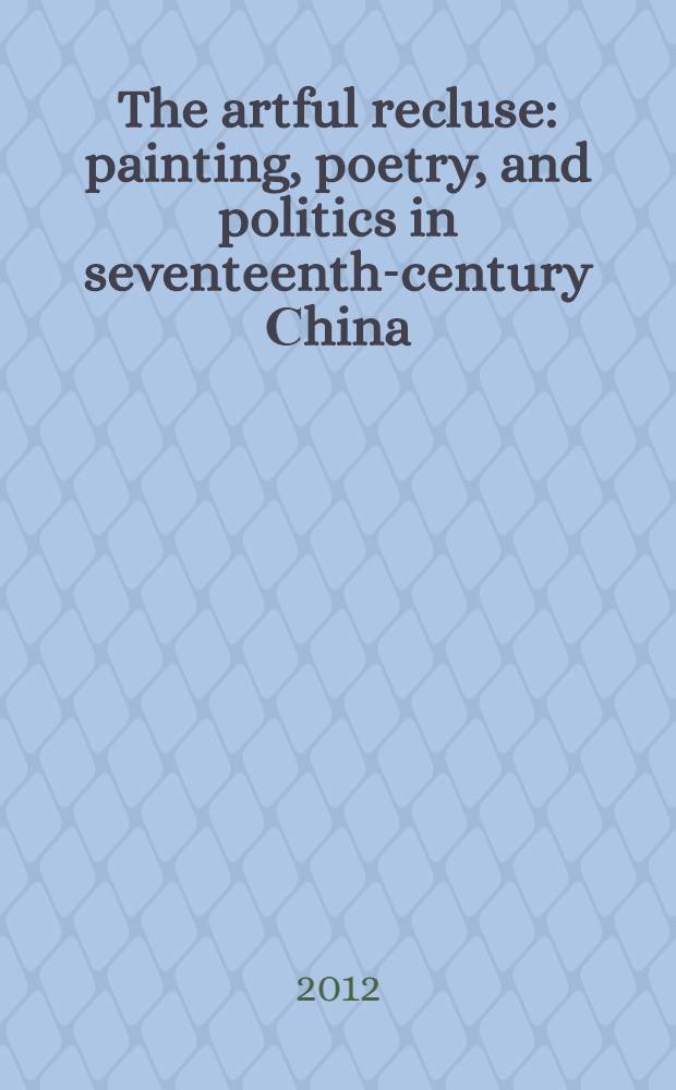 The artful recluse : painting, poetry, and politics in seventeenth-century Сhina : a catalogue accompanies the Exhibition presented at the Santa Barbara museum of art, Santa Barbara, California, October 20, 2012 - January 20, 2013 and the Asia siciety, New York, March 5-June, 2013 = Хитрый отшельник