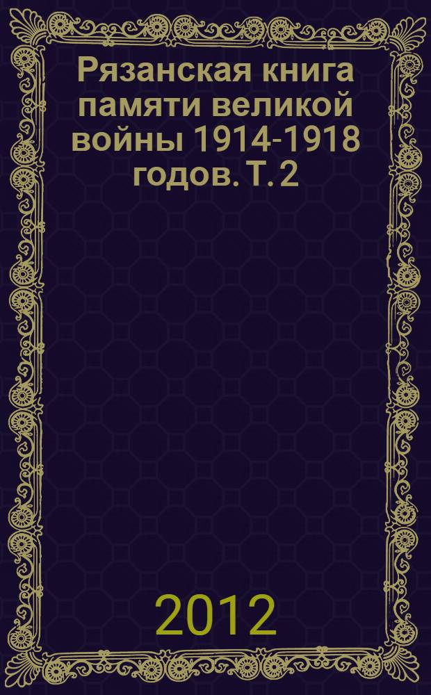 Рязанская книга памяти великой войны 1914-1918 годов. Т. 2 (продолж.) : Преимущественно Ряжский и Спасский уезды. Потери кадровых и ополченских частей, ушедших на фронты Великой войны из Рязанской губернии
